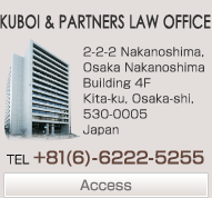 KUBOI & PARTNERS LAW OFFICE 2-2-2 Nakanoshima, Osaka Nakanoshima Building 4F Kita-ku, Osaka-shi, 530-0005 Japan TEL +81(6)-6222-5255